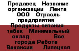 Продавец › Название организации ­ Лента, ООО › Отрасль предприятия ­ Продукты питания, табак › Минимальный оклад ­ 26 000 - Все города Работа » Вакансии   . Липецкая обл.